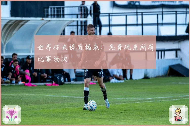 世界杯央视直播表：免费观看所有比赛场次