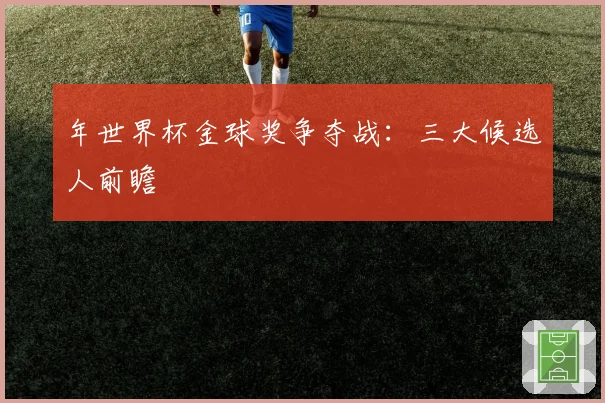 年世界杯金球奖争夺战:三大候选人前瞻
