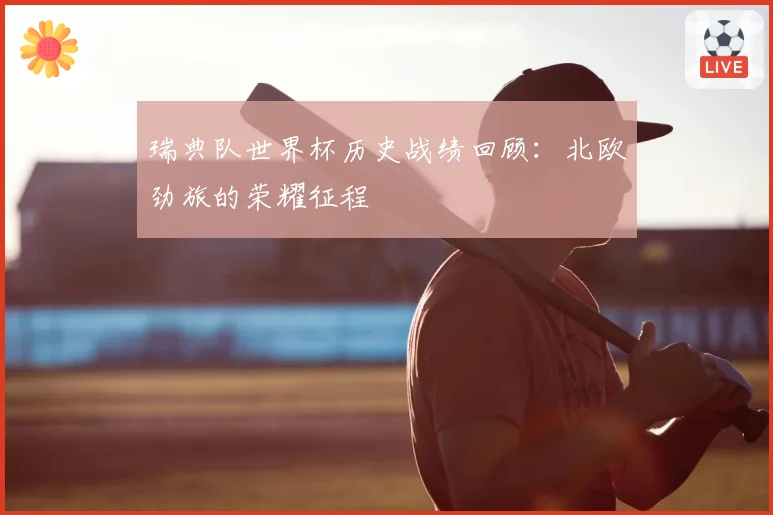 瑞典队世界杯历史战绩回顾:北欧劲旅的荣耀征程