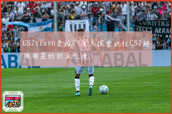 CS2stavn是谁?深入探索这位CS2超级明星的职业生涯