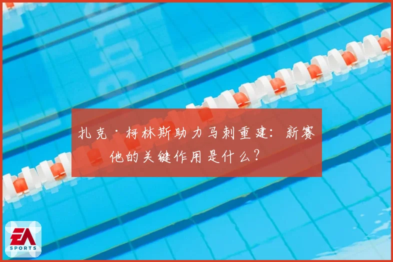 扎克·柯林斯助力马刺重建：新赛季他的关键作用是什么？