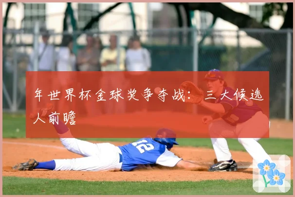 年世界杯金球奖争夺战:三大候选人前瞻