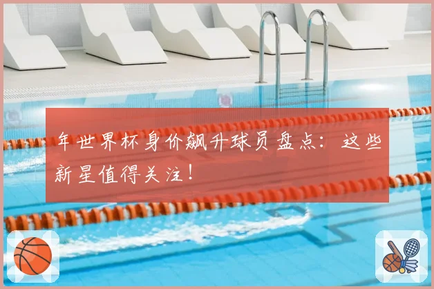 年世界杯身价飙升球员盘点：这些新星值得关注！