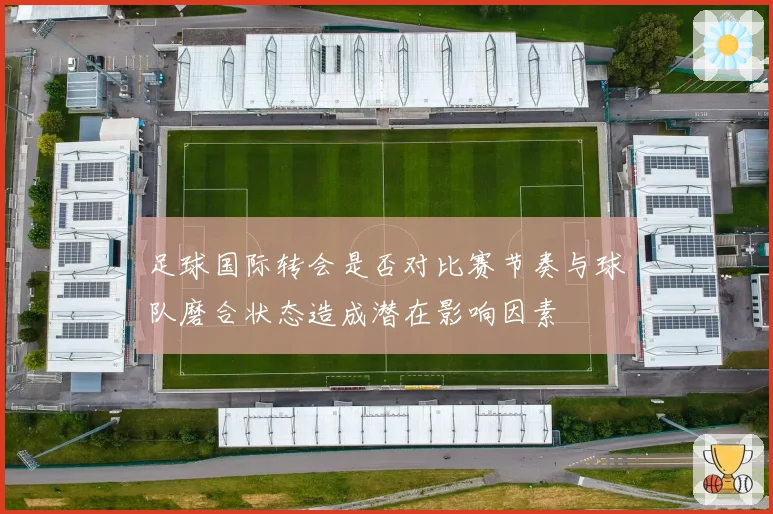 足球国际转会是否对比赛节奏与球队磨合状态造成潜在影响因素