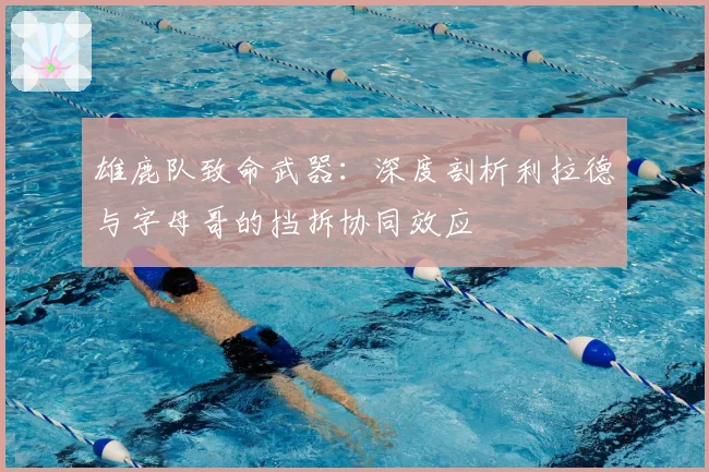 雄鹿队致命武器：深度剖析利拉德与字母哥的挡拆协同效应