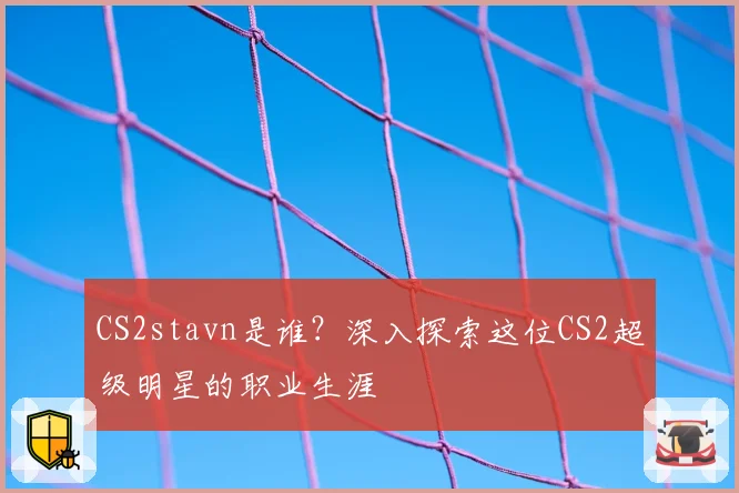 CS2stavn是谁?深入探索这位CS2超级明星的职业生涯