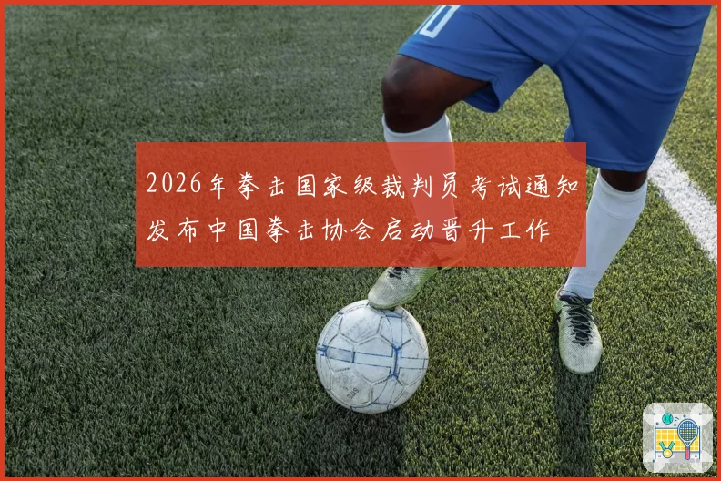 2026年拳击国家级裁判员考试通知发布中国拳击协会启动晋升工作