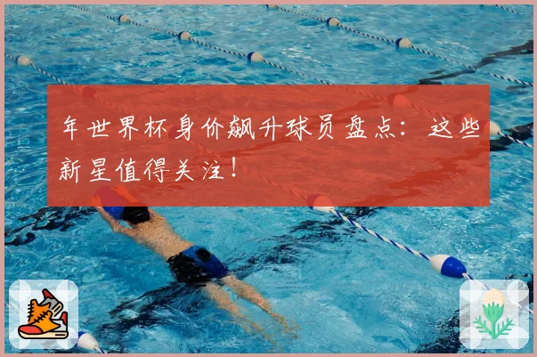 年世界杯身价飙升球员盘点：这些新星值得关注！