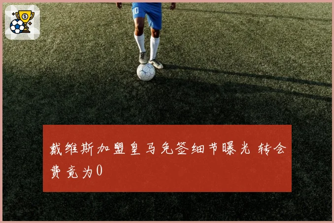 戴维斯加盟皇马免签细节曝光 转会费竟为0