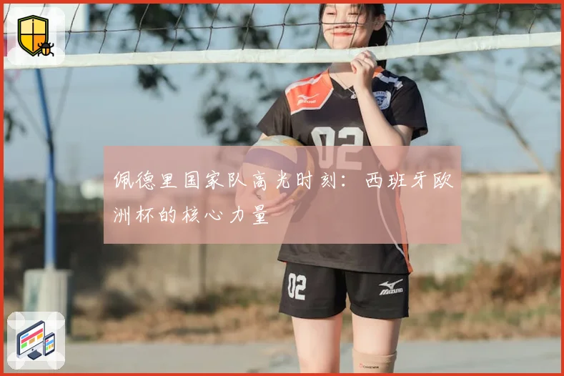 佩德里国家队高光时刻:西班牙欧洲杯的核心力量