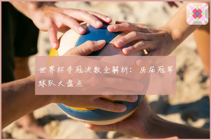 世界杯夺冠次数全解析：历届冠军球队大盘点