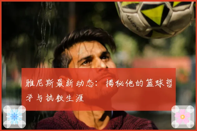 雅尼斯最新动态：揭秘他的篮球哲学与执教生涯