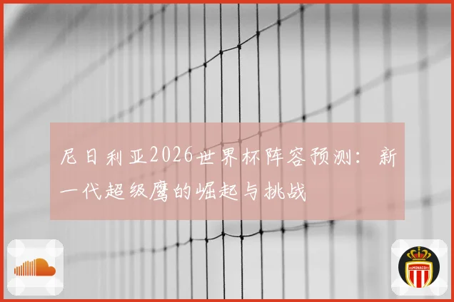 尼日利亚2026世界杯阵容预测：新一代超级鹰的崛起与挑战
