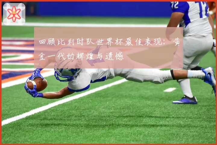 回顾比利时队世界杯最佳表现:黄金一代的辉煌与遗憾