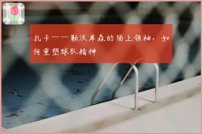 扎卡——勒沃库森的场上领袖,如何重塑球队精神